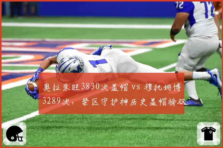 奥拉朱旺3830次盖帽 vs 穆托姆博3289次，禁区守护神历史盖帽榜双雄对决