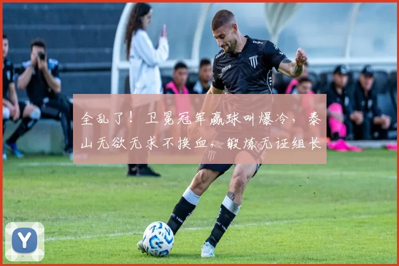 全乱了！卫冕冠军赢球叫爆冷，泰山无欲无求不换血，锻炼无证组长