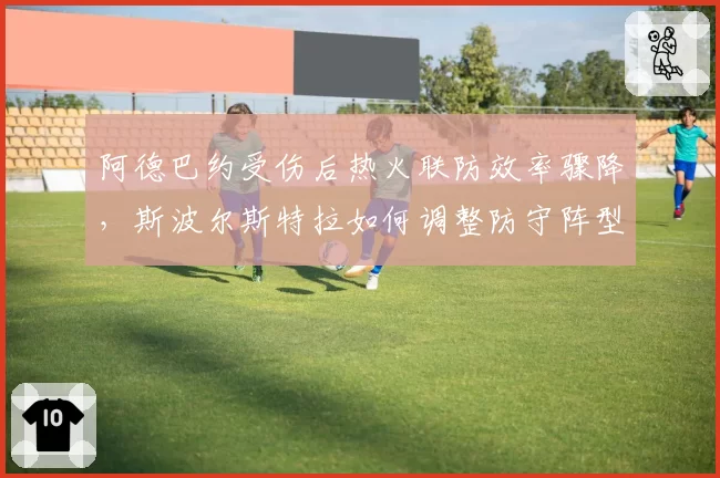 阿德巴约受伤后热火联防效率骤降，斯波尔斯特拉如何调整防守阵型？