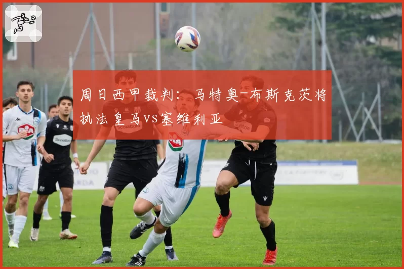 周日西甲裁判：马特奥-布斯克茨将执法皇马vs塞维利亚