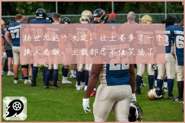 杨世元这个决定！让上港多了一个换人名额，主裁却忍不住笑场了