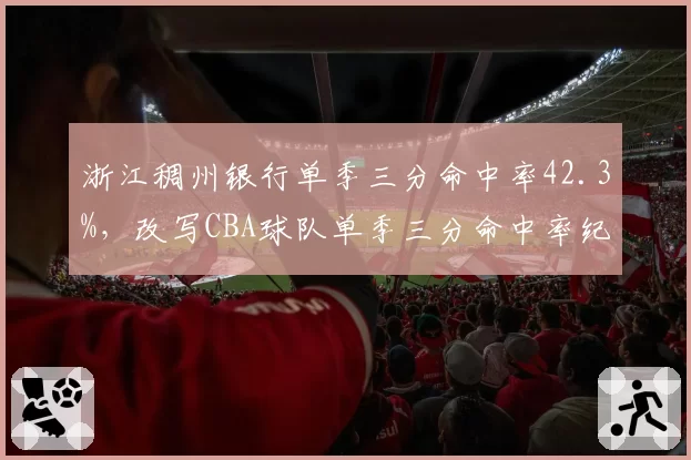 浙江稠州银行单季三分命中率42.3%，改写CBA球队单季三分命中率纪录
