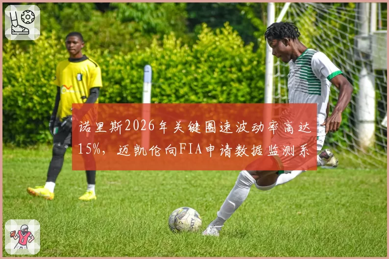 诺里斯2026年关键圈速波动率高达15%，迈凯伦向FIA申请数据监测系统遭拒