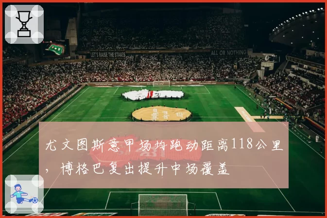 尤文图斯意甲场均跑动距离118公里，博格巴复出提升中场覆盖