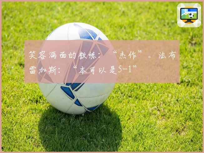 笑容满面的教练：“杰作”。法布雷加斯：“本可以是5-1”