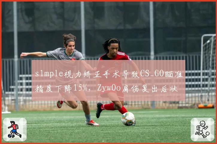 s1mple视力矫正手术导致CS_GO瞄准精度下降15%，ZywOo肩伤复出后状态回勇