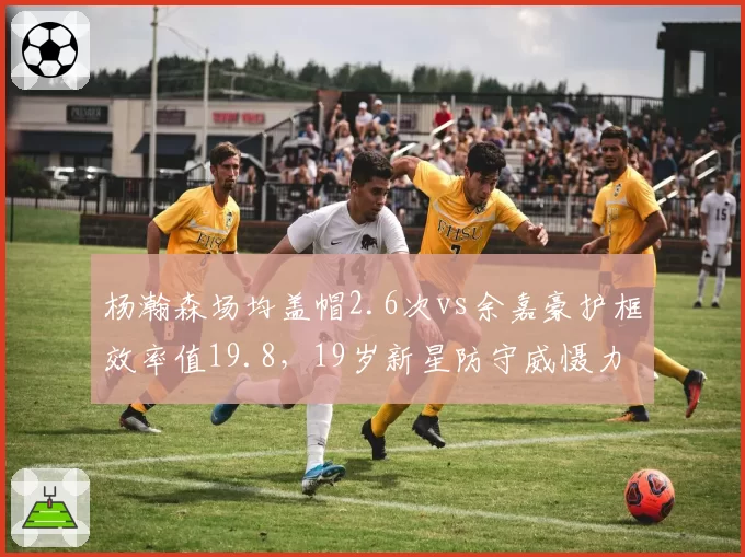 杨瀚森场均盖帽2.6次vs余嘉豪护框效率值19.8，19岁新星防守威慑力能否延续？