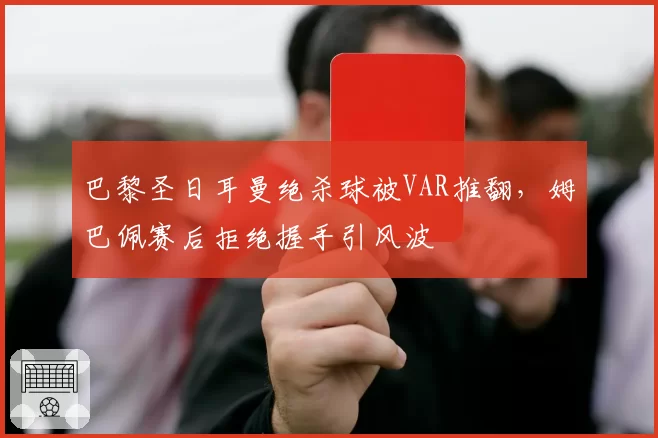 巴黎圣日耳曼绝杀球被VAR推翻，姆巴佩赛后拒绝握手引风波