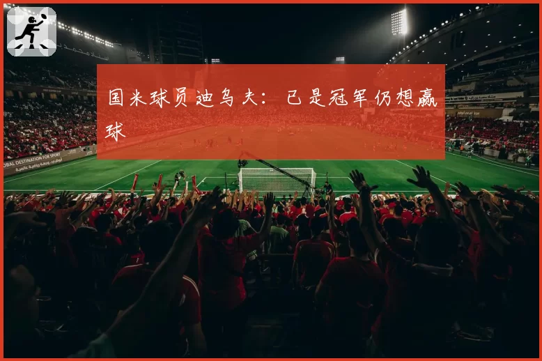 国米球员迪乌夫：已是冠军仍想赢球