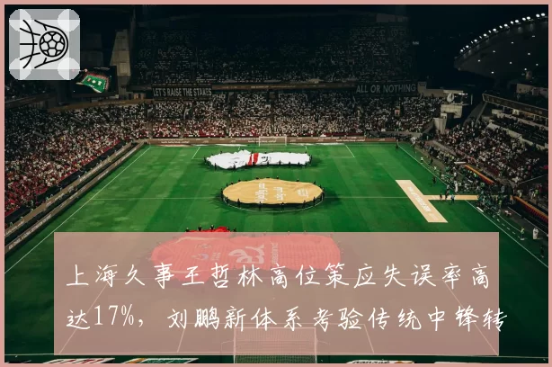 上海久事王哲林高位策应失误率高达17%，刘鹏新体系考验传统中锋转型