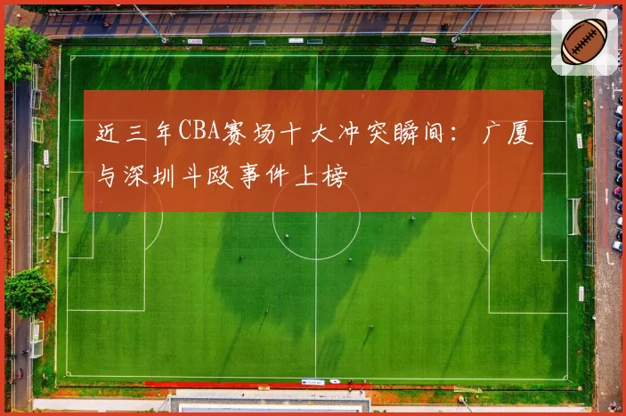 近三年CBA赛场十大冲突瞬间：广厦与深圳斗殴事件上榜