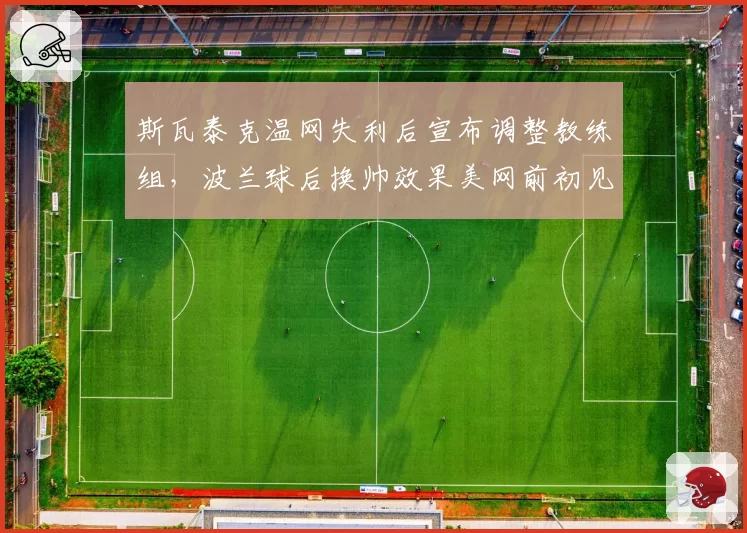 斯瓦泰克温网失利后宣布调整教练组,波兰球后换帅效果美网前初见分晓?