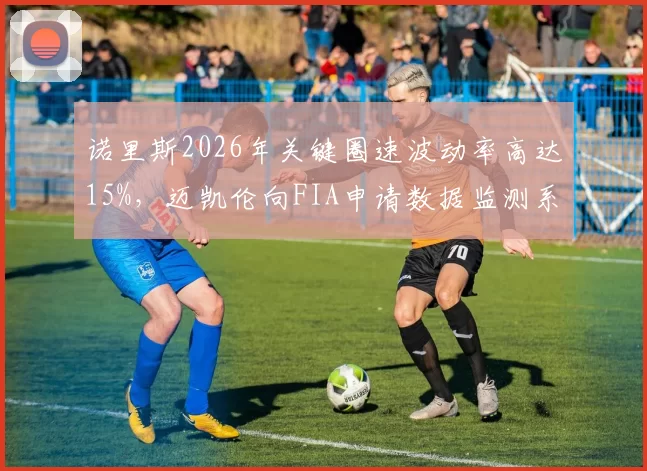 诺里斯2026年关键圈速波动率高达15%，迈凯伦向FIA申请数据监测系统遭拒