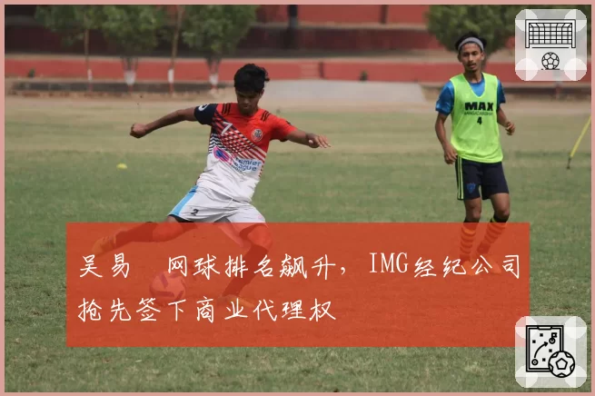 吴易昺网球排名飙升，IMG经纪公司抢先签下商业代理权