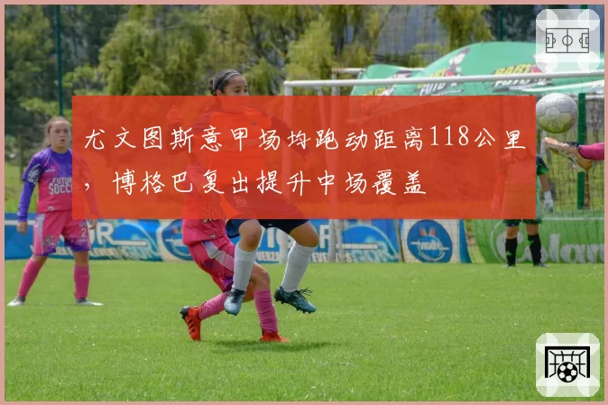 尤文图斯意甲场均跑动距离118公里，博格巴复出提升中场覆盖
