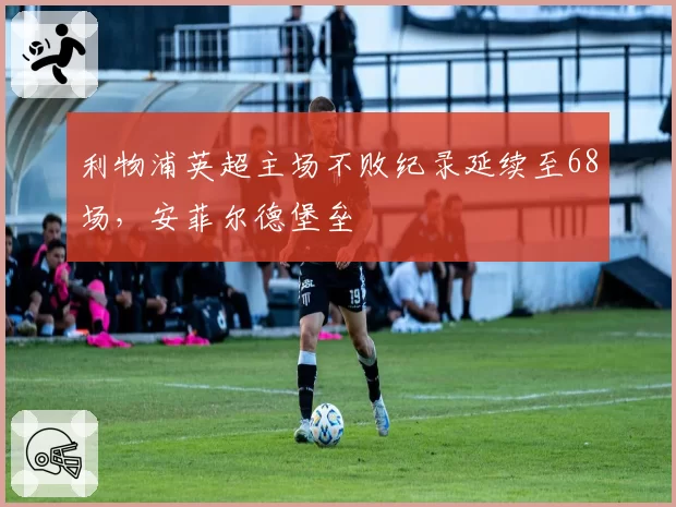 利物浦英超主场不败纪录延续至68场，安菲尔德堡垒