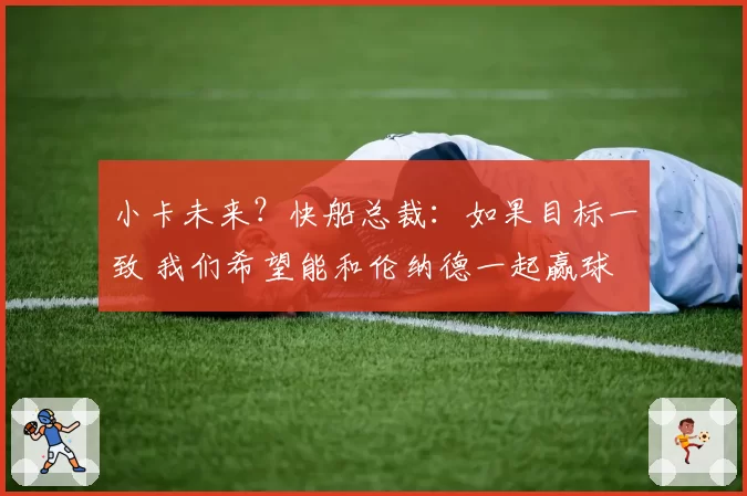 小卡未来？快船总裁：如果目标一致 我们希望能和伦纳德一起赢球