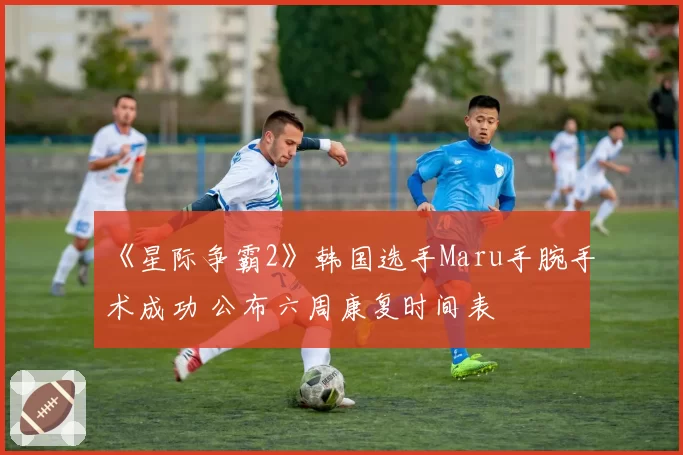 《星际争霸2》韩国选手Maru手腕手术成功 公布六周康复时间表