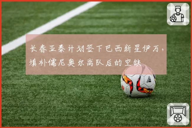 长春亚泰计划签下巴西新星伊万，填补儒尼奥尔离队后的空缺