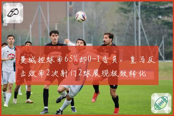 曼城控球率65%却0-1告负，皇马反击效率2次射门2球展现极致转化