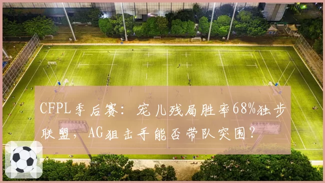 CFPL季后赛:宠儿残局胜率68%独步联盟,AG狙击手能否带队突围?