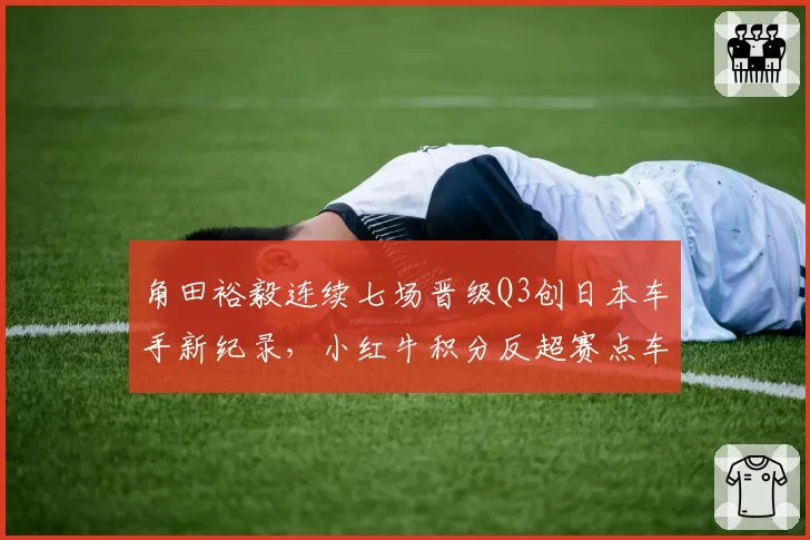 角田裕毅连续七场晋级Q3创日本车手新纪录,小红牛积分反超赛点车队?