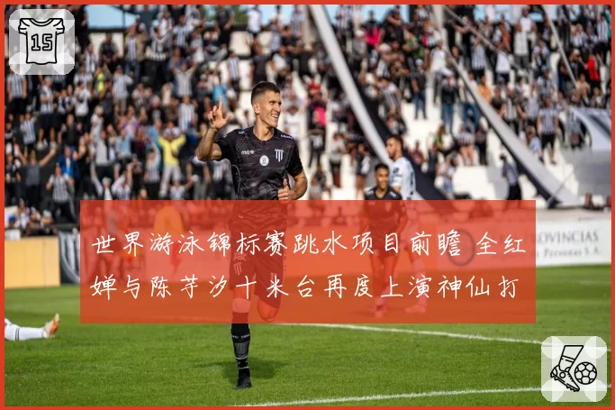 世界游泳锦标赛跳水项目前瞻 全红婵与陈芋汐十米台再度上演神仙打架