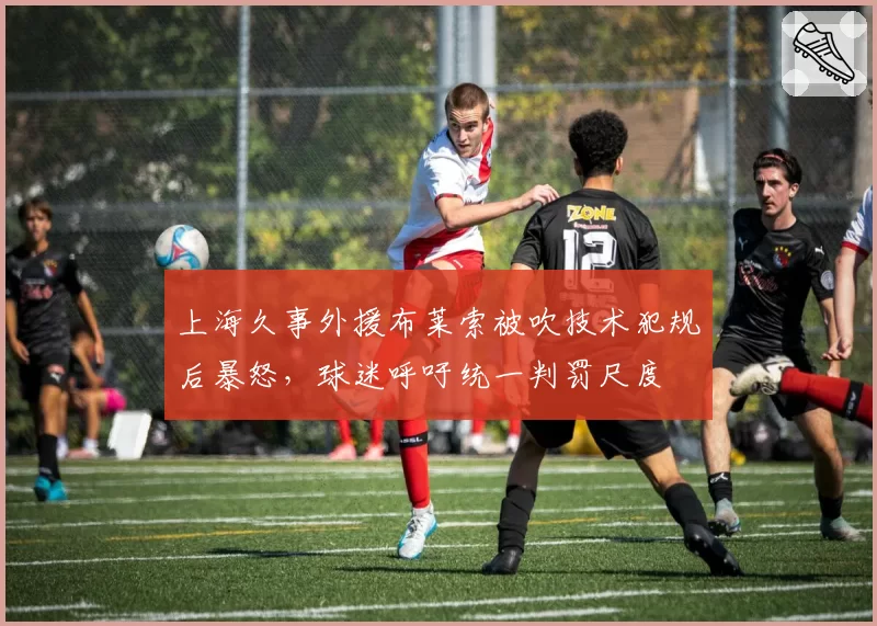 上海久事外援布莱索被吹技术犯规后暴怒，球迷呼吁统一判罚尺度