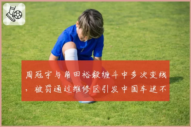周冠宇与角田裕毅缠斗中多次变线,被罚通过维修区引发中国车迷不满
